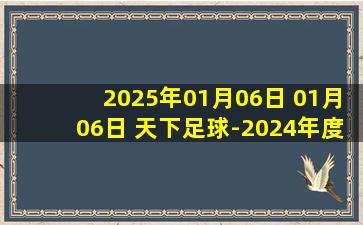 2025年01月06日 01月06日 天下足球-2024年度百大进球